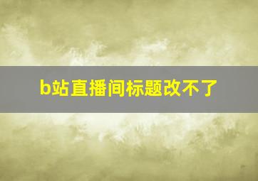 b站直播间标题改不了