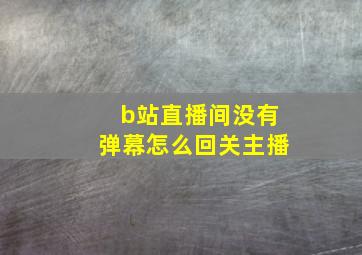 b站直播间没有弹幕怎么回关主播