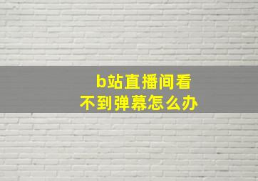 b站直播间看不到弹幕怎么办