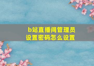 b站直播间管理员设置密码怎么设置