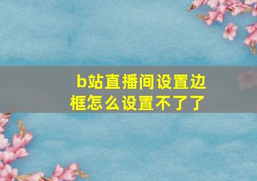 b站直播间设置边框怎么设置不了了