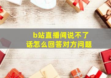 b站直播间说不了话怎么回答对方问题