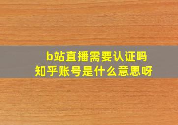 b站直播需要认证吗知乎账号是什么意思呀