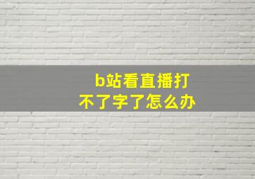 b站看直播打不了字了怎么办