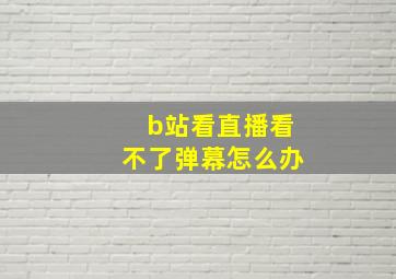 b站看直播看不了弹幕怎么办