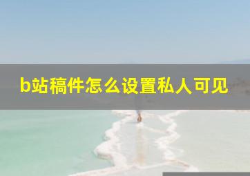 b站稿件怎么设置私人可见