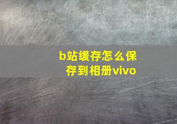 b站缓存怎么保存到相册vivo