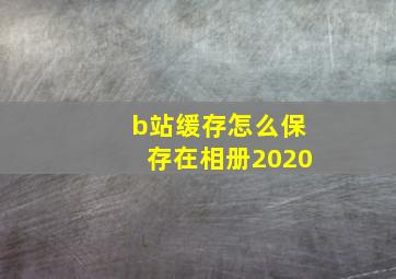 b站缓存怎么保存在相册2020