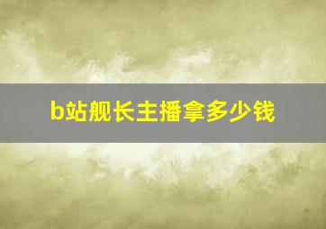 b站舰长主播拿多少钱