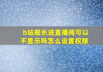 b站舰长进直播间可以不显示吗怎么设置权限