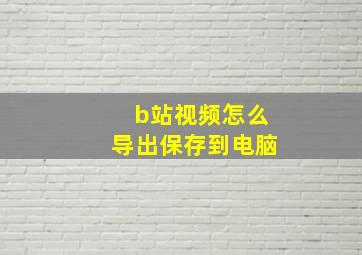 b站视频怎么导出保存到电脑