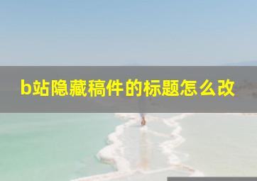 b站隐藏稿件的标题怎么改