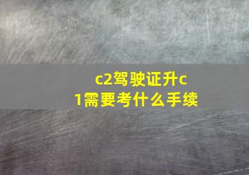 c2驾驶证升c1需要考什么手续