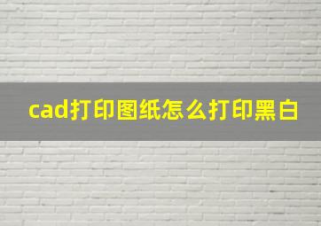 cad打印图纸怎么打印黑白