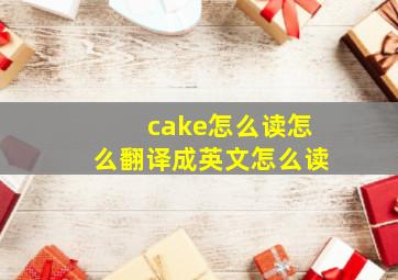 cake怎么读怎么翻译成英文怎么读