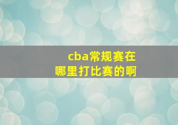 cba常规赛在哪里打比赛的啊