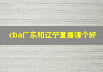 cba广东和辽宁直播哪个好