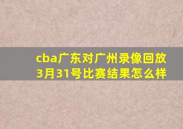 cba广东对广州录像回放3月31号比赛结果怎么样