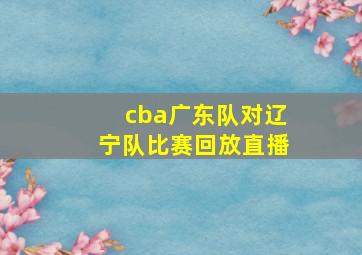 cba广东队对辽宁队比赛回放直播