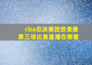 cba总决赛回放录像第三场比赛直播在哪看