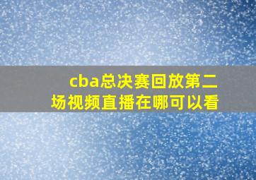 cba总决赛回放第二场视频直播在哪可以看