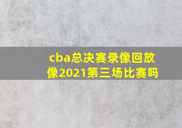 cba总决赛录像回放像2021第三场比赛吗