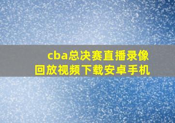 cba总决赛直播录像回放视频下载安卓手机