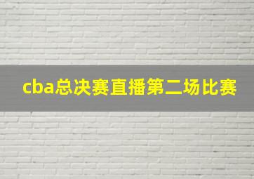 cba总决赛直播第二场比赛