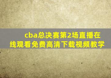 cba总决赛第2场直播在线观看免费高清下载视频教学