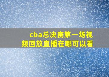 cba总决赛第一场视频回放直播在哪可以看