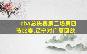 cba总决赛第二场第四节比赛,辽宁对广夏回放