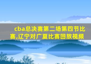 cba总决赛第二场第四节比赛,辽宁对广夏比赛回放视频