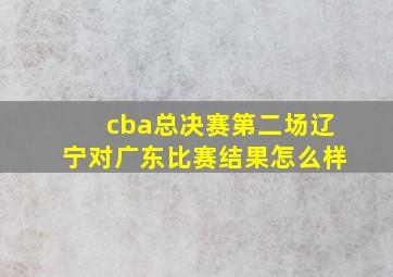 cba总决赛第二场辽宁对广东比赛结果怎么样