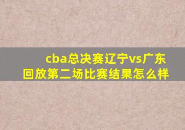 cba总决赛辽宁vs广东回放第二场比赛结果怎么样