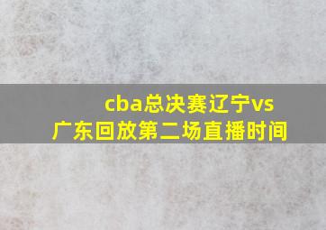 cba总决赛辽宁vs广东回放第二场直播时间