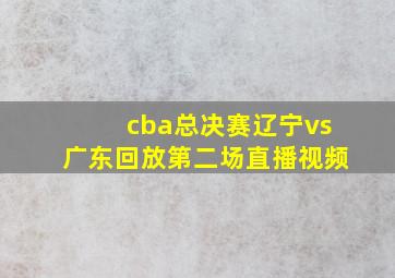 cba总决赛辽宁vs广东回放第二场直播视频