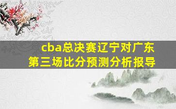 cba总决赛辽宁对广东第三场比分预测分析报导