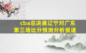 cba总决赛辽宁对广东第三场比分预测分析报道