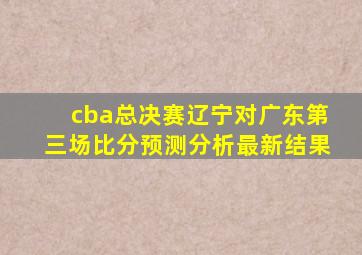 cba总决赛辽宁对广东第三场比分预测分析最新结果