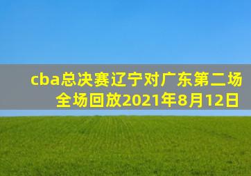 cba总决赛辽宁对广东第二场全场回放2021年8月12日