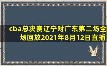 cba总决赛辽宁对广东第二场全场回放2021年8月12日直播