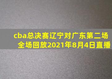 cba总决赛辽宁对广东第二场全场回放2021年8月4日直播