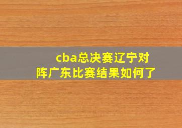 cba总决赛辽宁对阵广东比赛结果如何了