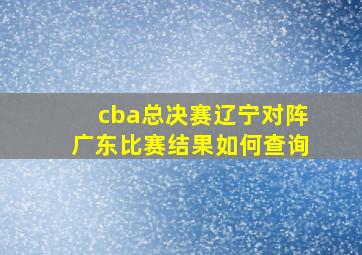 cba总决赛辽宁对阵广东比赛结果如何查询