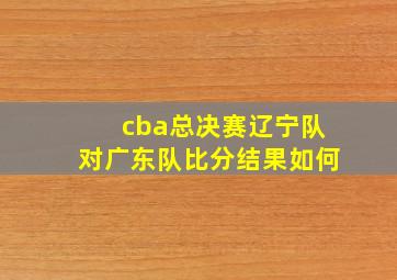 cba总决赛辽宁队对广东队比分结果如何