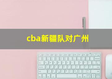 cba新疆队对广州