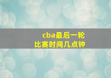 cba最后一轮比赛时间几点钟