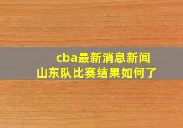 cba最新消息新闻山东队比赛结果如何了