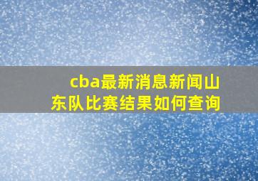 cba最新消息新闻山东队比赛结果如何查询