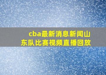 cba最新消息新闻山东队比赛视频直播回放